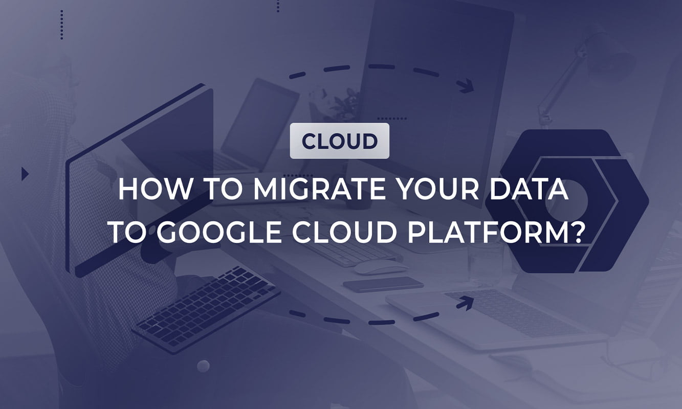 How To Migrate Your Data To Google Cloud Platform?